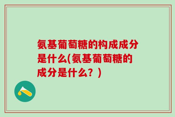 氨基葡萄糖的构成成分是什么(氨基葡萄糖的成分是什么？)