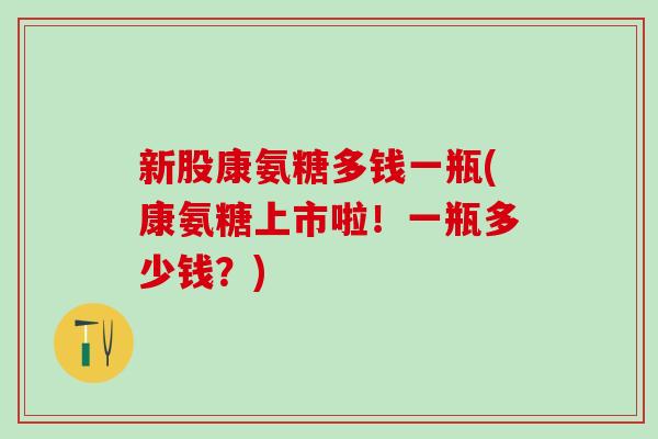 新股康氨糖多钱一瓶(康氨糖上市啦！一瓶多少钱？)
