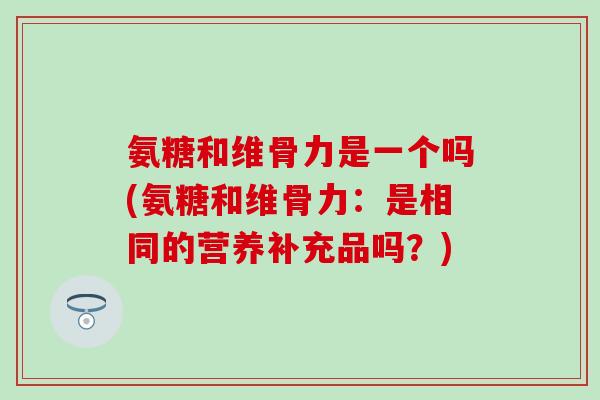 氨糖和维骨力是一个吗(氨糖和维骨力：是相同的营养补充品吗？)