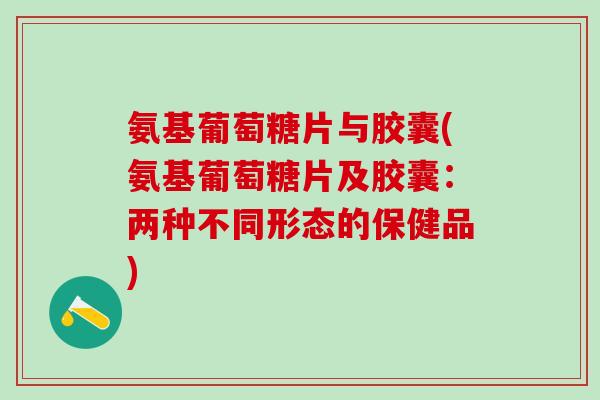 氨基葡萄糖片与胶囊(氨基葡萄糖片及胶囊：两种不同形态的保健品)