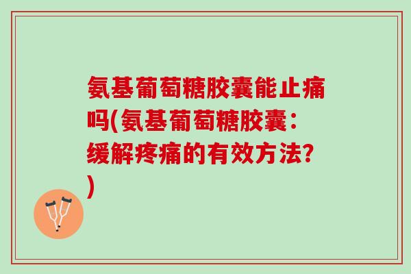 氨基葡萄糖胶囊能止痛吗(氨基葡萄糖胶囊：缓解疼痛的有效方法？)