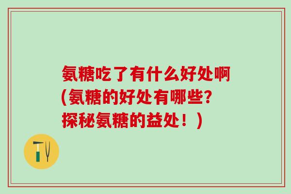 氨糖吃了有什么好处啊(氨糖的好处有哪些？探秘氨糖的益处！)