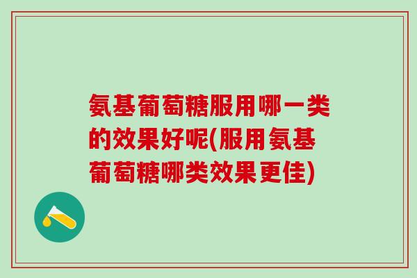 氨基葡萄糖服用哪一类的效果好呢(服用氨基葡萄糖哪类效果更佳)