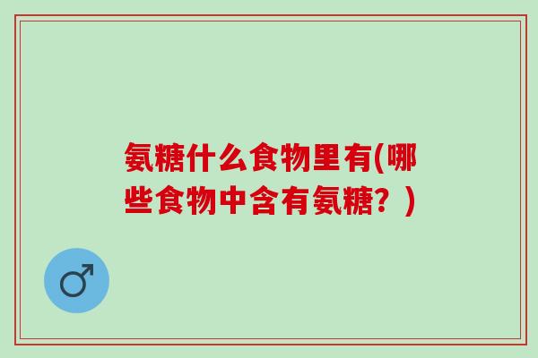 氨糖什么食物里有(哪些食物中含有氨糖？)