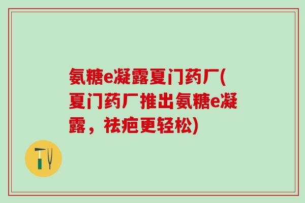 氨糖e凝露夏门药厂(夏门药厂推出氨糖e凝露，祛疤更轻松)