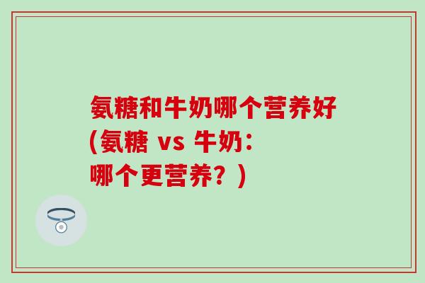 氨糖和牛奶哪个营养好(氨糖 vs 牛奶：哪个更营养？)