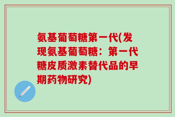 氨基葡萄糖第一代(发现氨基葡萄糖：第一代糖皮质激素替代品的早期药物研究)