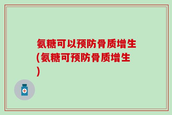 氨糖可以预防骨质增生(氨糖可预防骨质增生)