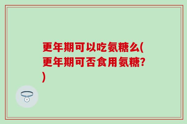 更年期可以吃氨糖么(更年期可否食用氨糖？)