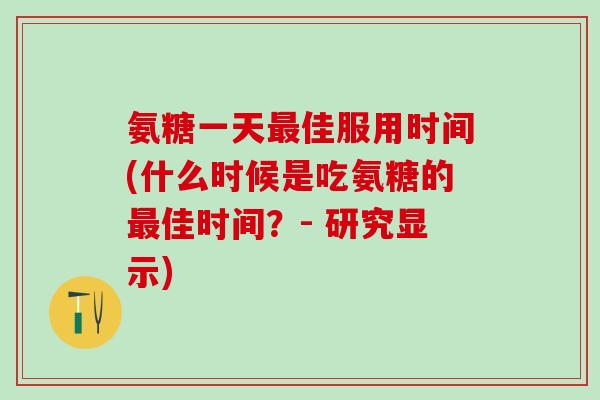 氨糖一天最佳服用时间(什么时候是吃氨糖的最佳时间？- 研究显示)