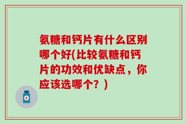 氨糖和钙片有什么区别哪个好(比较氨糖和钙片的功效和优缺点,你应该选哪个?) 氨糖和钙片有什么区别哪个好(比较氨糖和钙片的功效和优缺点,你应该选哪个?)