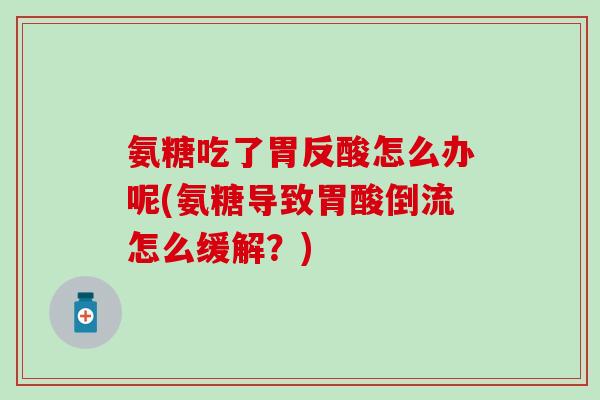 氨糖吃了胃反酸怎么办呢(氨糖导致胃酸倒流怎么缓解？)