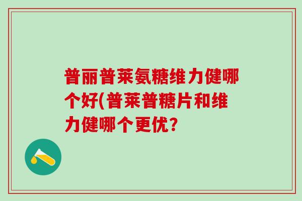 普丽普莱氨糖维力健哪个好(普莱普糖片和维力健哪个更优？
