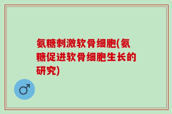氨糖刺激软骨细胞(氨糖促进软骨细胞生长的研究)