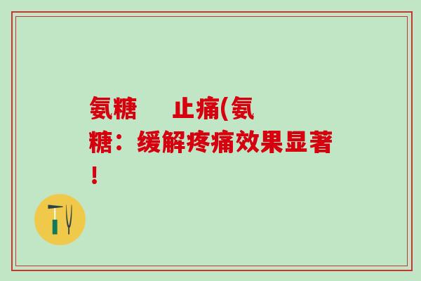 氨糖    止痛(氨糖：缓解疼痛效果显著！