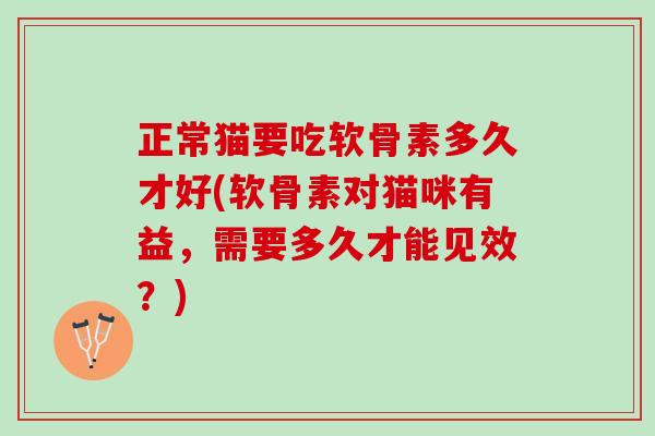 正常猫要吃软骨素多久才好(软骨素对猫咪有益，需要多久才能见效？)