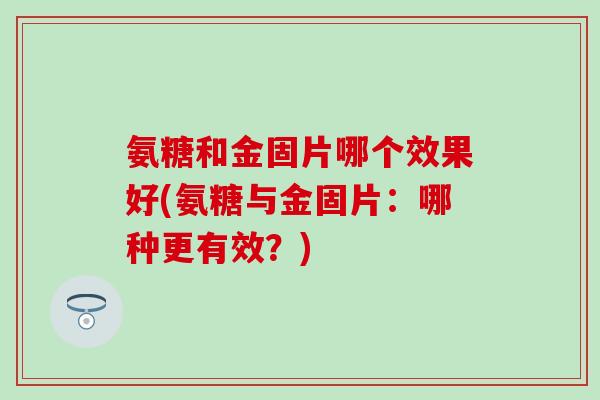 氨糖和金固片哪个效果好(氨糖与金固片：哪种更有效？)