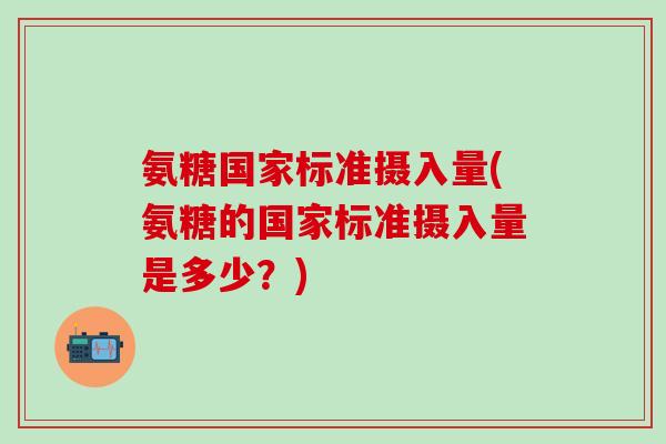 氨糖国家标准摄入量(氨糖的国家标准摄入量是多少？)