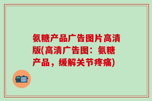 氨糖产品广告图片高清版(高清广告图：氨糖产品，缓解关节疼痛)
