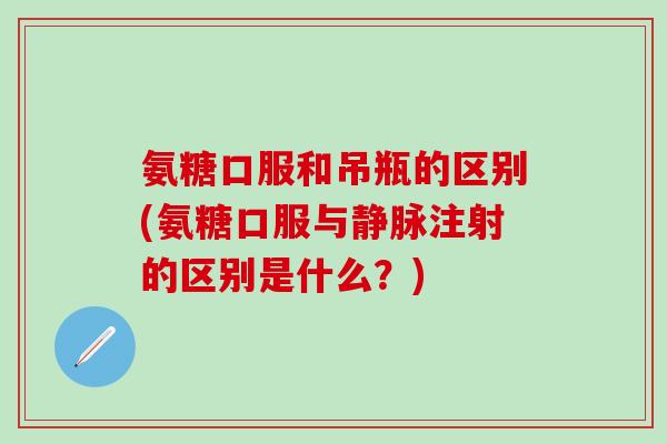 氨糖口服和吊瓶的区别(氨糖口服与静脉注射的区别是什么？)
