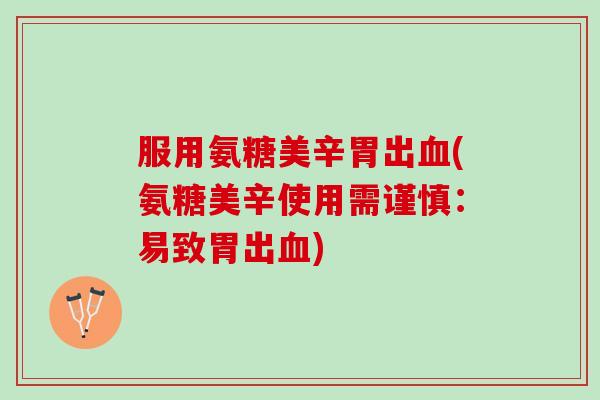服用氨糖美辛胃出血(氨糖美辛使用需谨慎：易致胃出血)