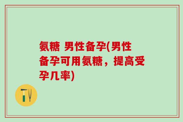 氨糖 男性备孕(男性备孕可用氨糖，提高受孕几率)
