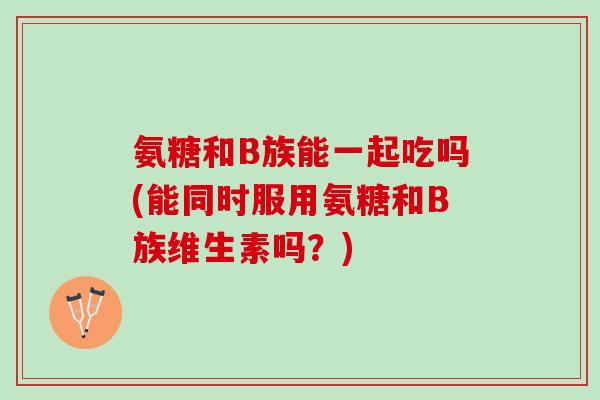 氨糖和B族能一起吃吗(能同时服用氨糖和B族维生素吗？)