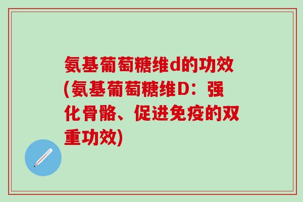氨基葡萄糖维d的功效(氨基葡萄糖维D：强化骨骼、促进免疫的双重功效)