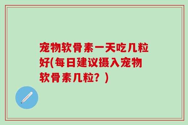 宠物软骨素一天吃几粒好(每日建议摄入宠物软骨素几粒?) 宠物软骨素一天吃几粒好(每日建议摄入宠物软骨素几粒?)