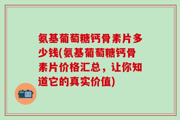 氨基葡萄糖钙骨素片多少钱(氨基葡萄糖钙骨素片价格汇总，让你知道它的真实价值)