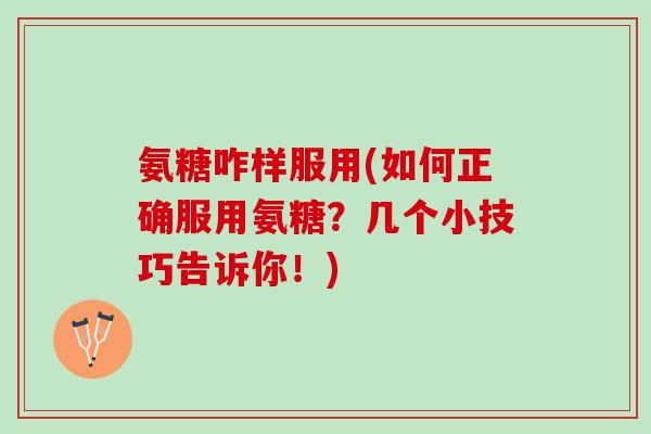 氨糖咋样服用(如何正确服用氨糖？几个小技巧告诉你！)