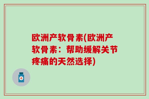欧洲产软骨素(欧洲产软骨素：帮助缓解关节疼痛的天然选择)