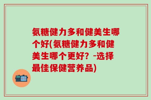 氨糖健力多和健美生哪个好(氨糖健力多和健美生哪个更好？-选择佳保健营养品)