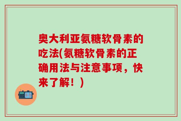 奥大利亚氨糖软骨素的吃法(氨糖软骨素的正确用法与注意事项，快来了解！)
