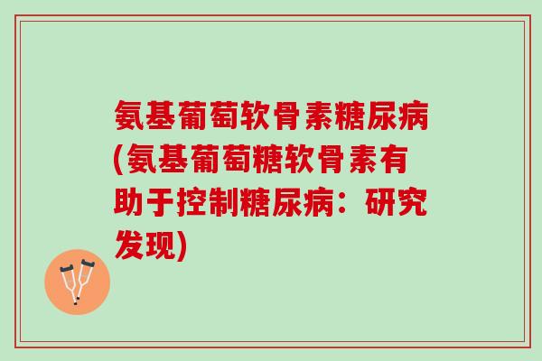 氨基葡萄软骨素糖尿病(氨基葡萄糖软骨素有助于控制糖尿病：研究发现)