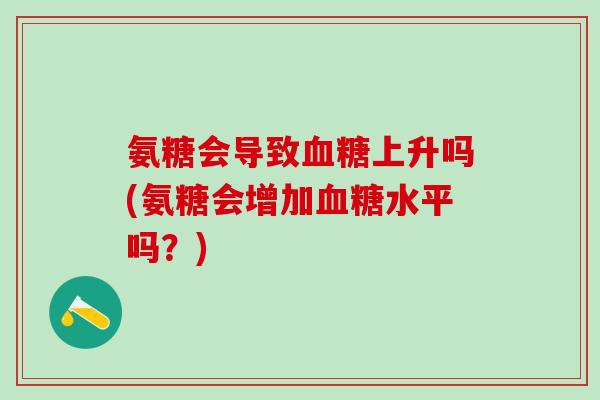 氨糖会导致血糖上升吗(氨糖会增加血糖水平吗？)