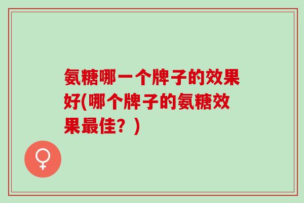 氨糖哪一个牌子的效果好(哪个牌子的氨糖效果佳?) 氨糖哪一个牌子的效果好(哪个牌子的氨糖效果佳?)