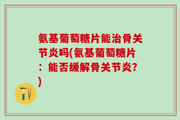 氨基葡萄糖片能治骨关节炎吗(氨基葡萄糖片：能否缓解骨关节炎？)