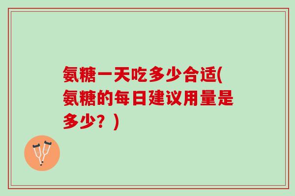 氨糖一天吃多少合适(氨糖的每日建议用量是多少？)