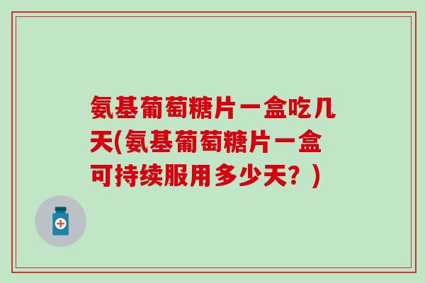 氨基葡萄糖片一盒吃几天(氨基葡萄糖片一盒可持续服用多少天？)