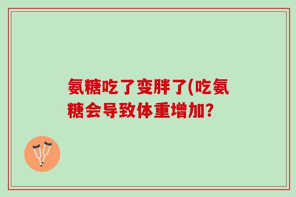 氨糖吃了变胖了(吃氨糖会导致体重增加? 氨糖吃了变胖了(吃氨糖会导致体重增加?