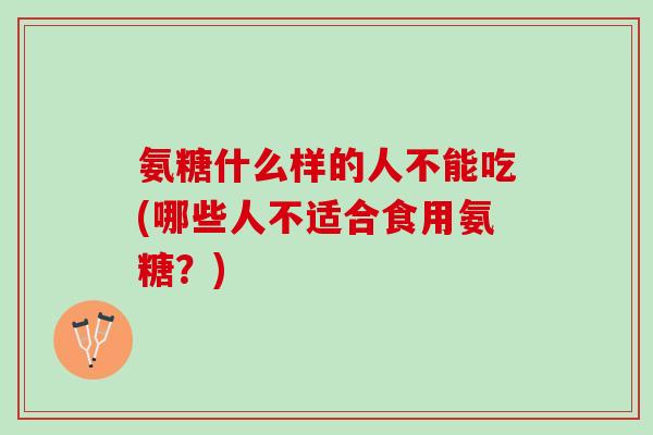 氨糖什么样的人不能吃(哪些人不适合食用氨糖？)