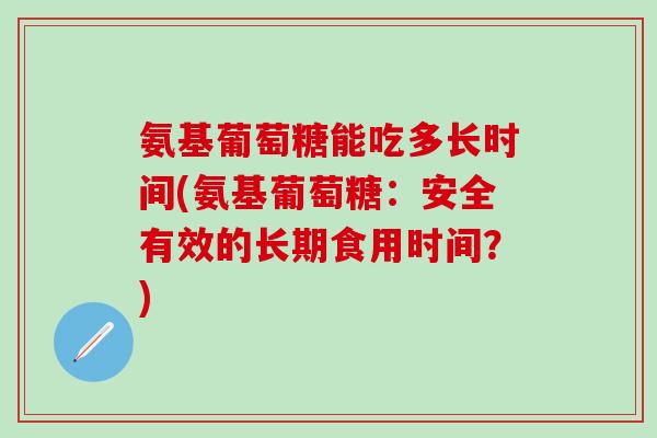 氨基葡萄糖能吃多长时间(氨基葡萄糖：安全有效的长期食用时间？)