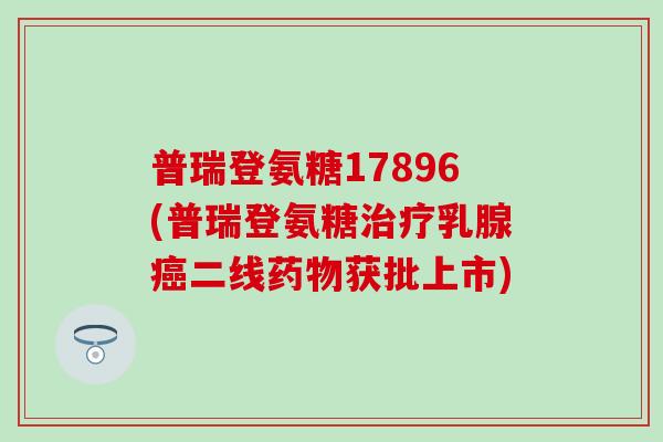 普瑞登氨糖17896(普瑞登氨糖治疗乳腺癌二线药物获批上市)
