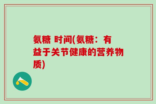 氨糖 时间(氨糖：有益于关节健康的营养物质)