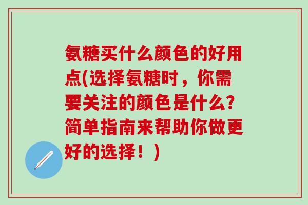 氨糖买什么颜色的好用点(选择氨糖时，你需要关注的颜色是什么？简单指南来帮助你做更好的选择！)
