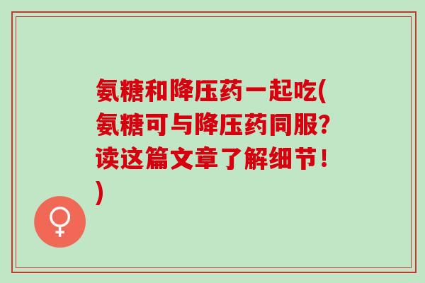 氨糖和降压药一起吃(氨糖可与降压药同服？读这篇文章了解细节！)