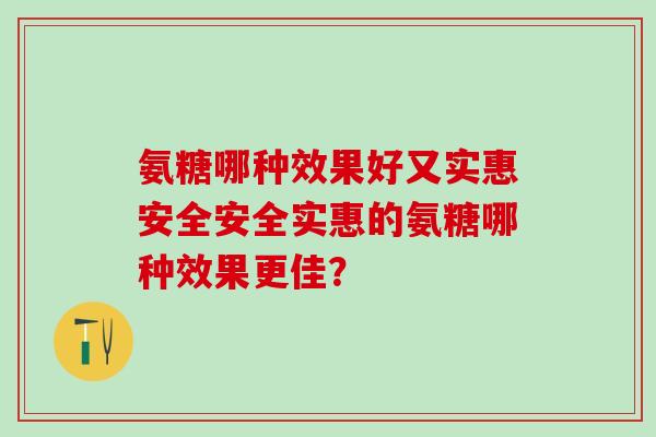 氨糖哪种效果好又实惠安全安全实惠的氨糖哪种效果更佳？