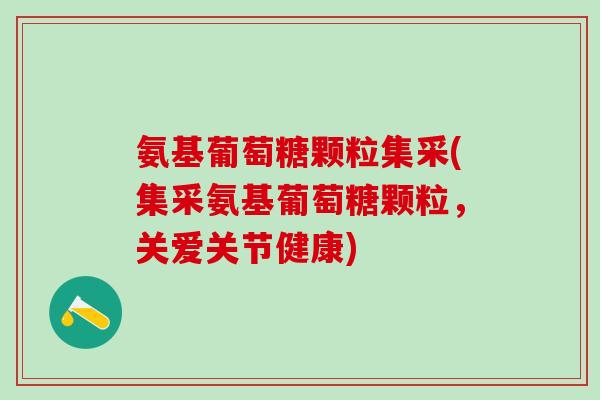 氨基葡萄糖颗粒集采(集采氨基葡萄糖颗粒，关爱关节健康)