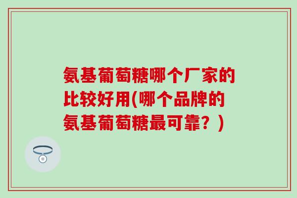 氨基葡萄糖哪个厂家的比较好用(哪个品牌的氨基葡萄糖最可靠？)